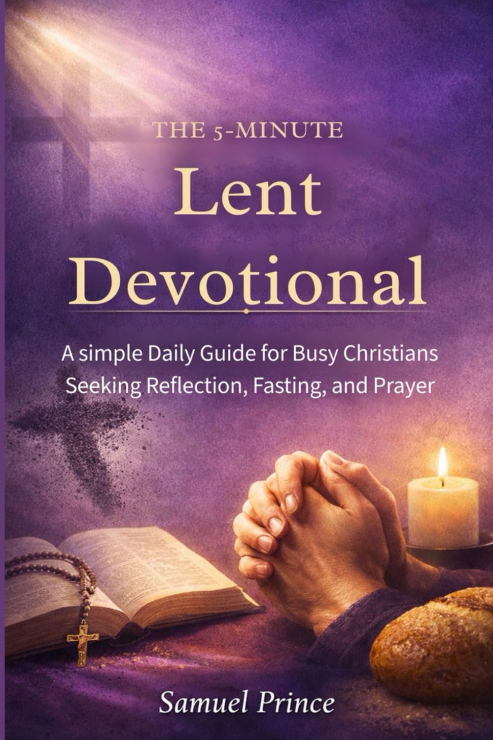 The 5-Minute Lent Devotional:: A simple Daily Guide for Busy Christians Seeking Reflection, Fasting, and Prayer