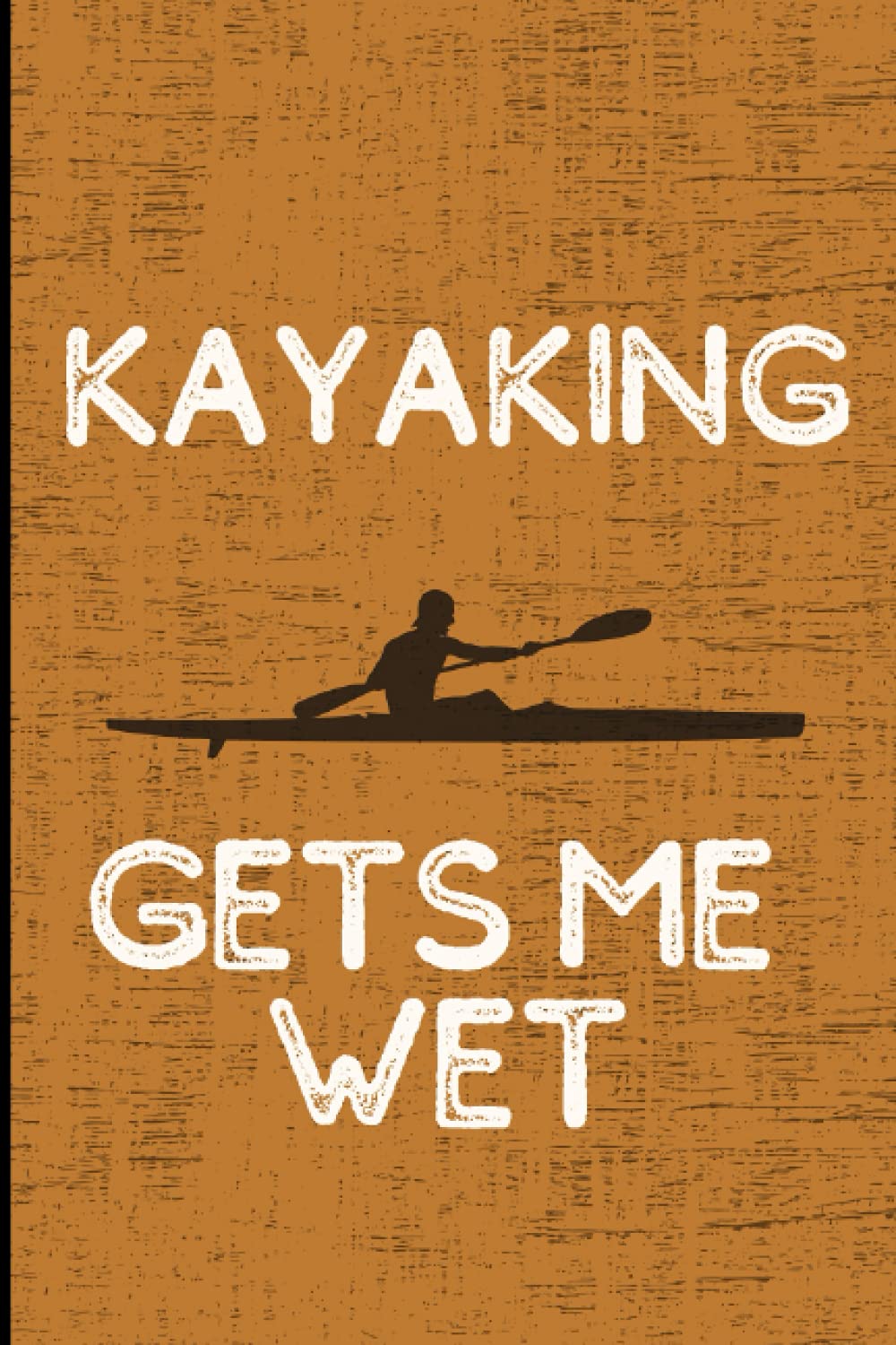 Kayaking Gets Me Wet: Kayaking Journal Notebook. Funny Kayak Gifts for Water Sports and Canoe Lovers.