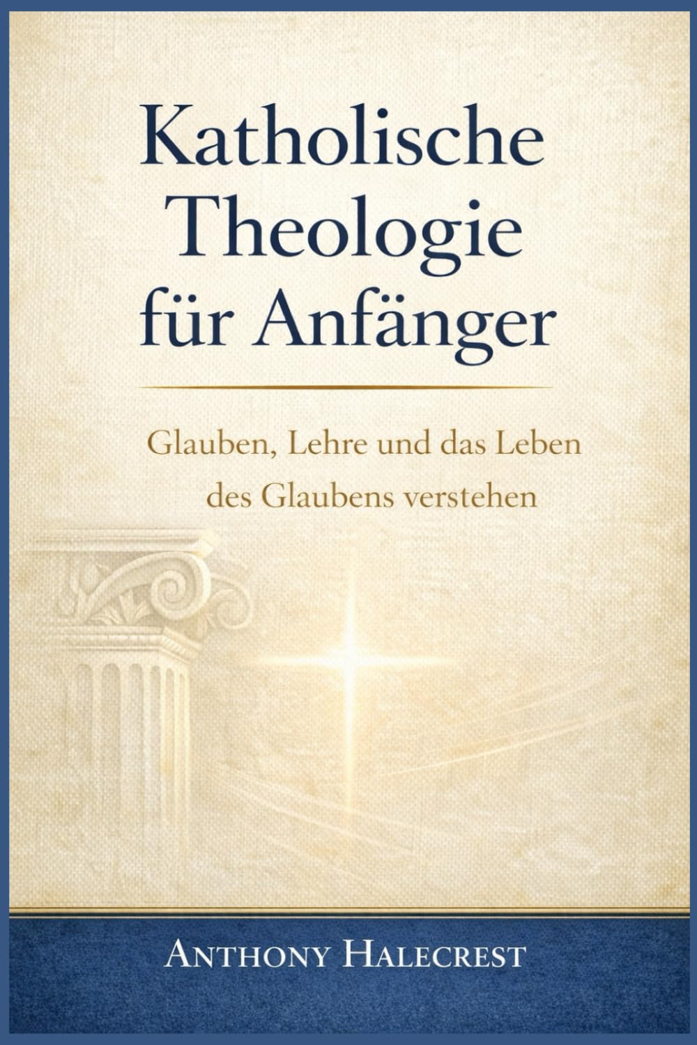 Katholische Theologie für Anfänger: Glauben, Lehre und das Leben des Glaubens verstehen