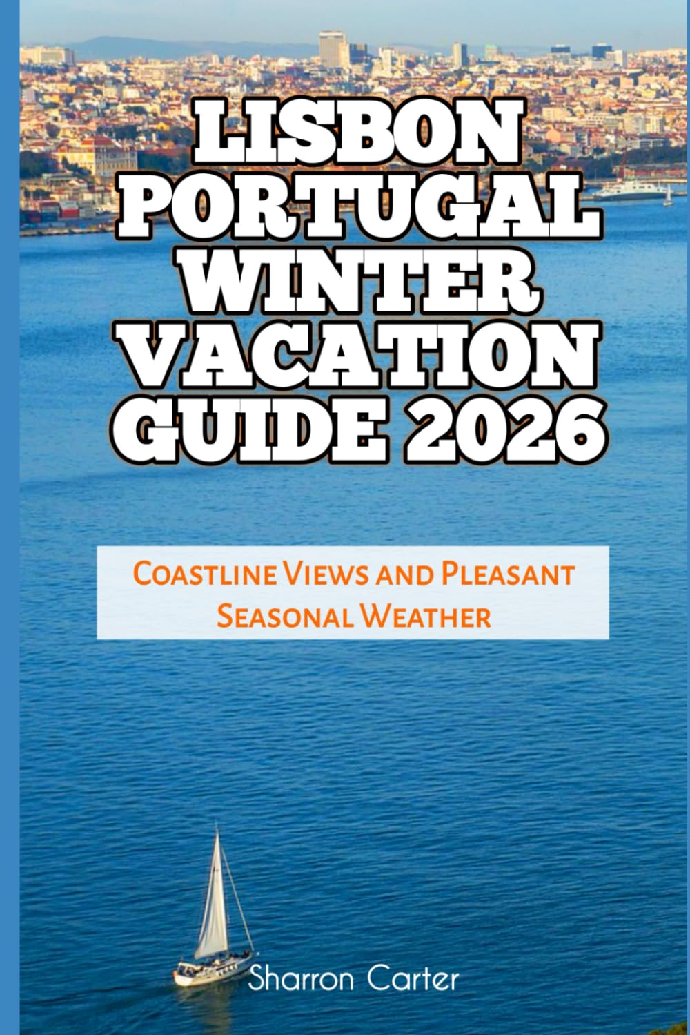 Lisbon Portugal Winter Vacation Guide 2026: Coastline Views and Pleasant Seasonal Weather: 9 (2026 Travel, Vacation and Tour Guides)