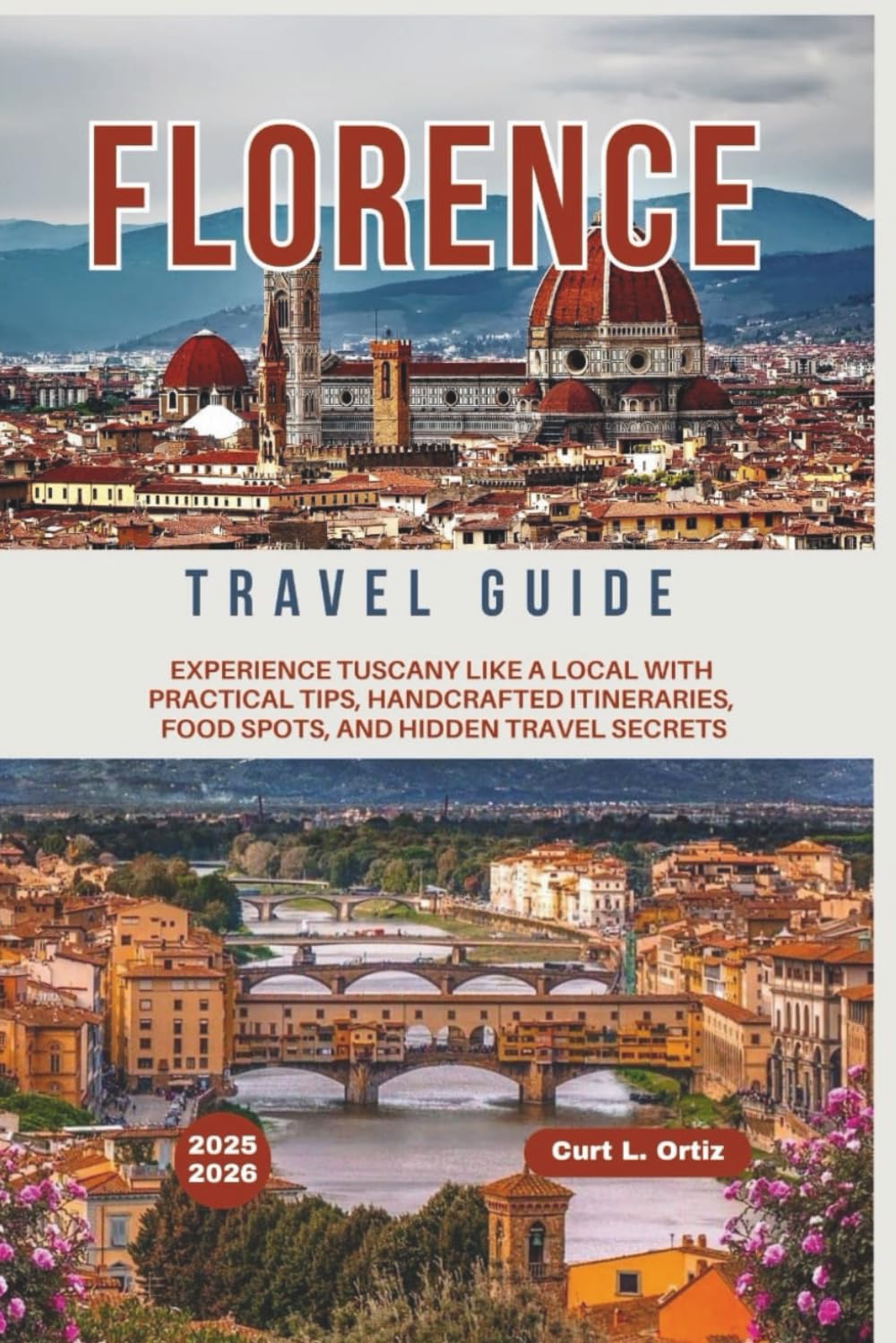 Florence Travel Guide 2025 - 2026: Experience Tuscany Like a Local With Practical Tips, Handcrafted Itineraries, Food Spots, and Hidden Travel Secrets