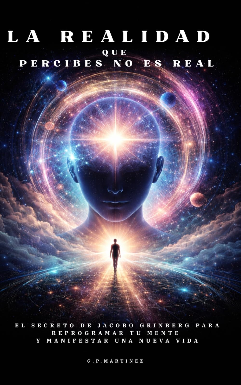 La realidad que percibes no es real: El secreto de Jacobo Grinberg para reprogramar tu mente y manifestar una nueva vida