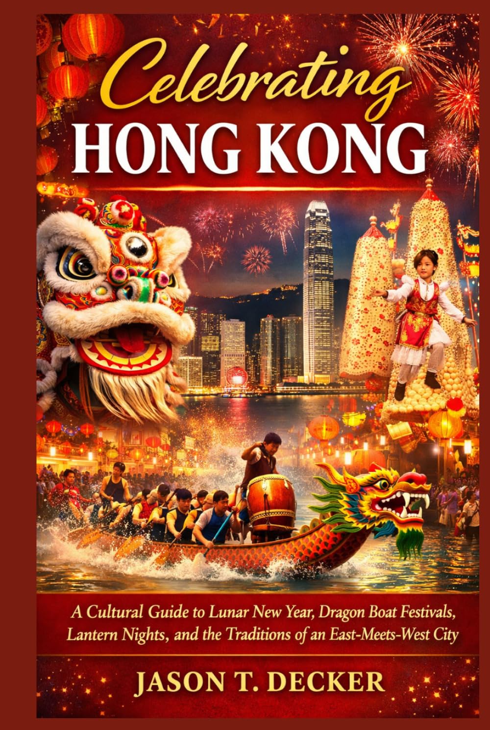 Celebrating Hong Kong: A Cultural Guide to Lunar New Year, Dragon Boat Festivals, Lantern Nights, and the Traditions of an East-Meets-West City