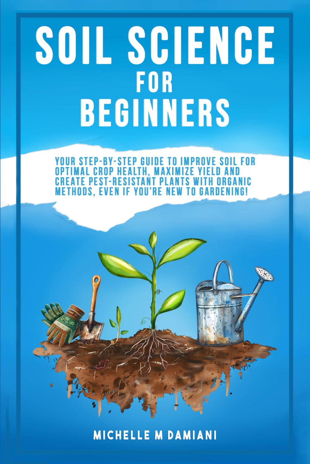 Soil Science For Beginners: Your Step-By-Step Guide To Improve Soil For Optimal Crop Health, Maximize Yield And Create Pest-Resistant Plants With ... With Confidence: A Beginner Gardening Series)