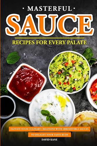 Masterful Sauce Recipes for Every Palate: Palate Elevate Your Culinary Creations with Irresistible Sauces to Delight Your Taste Buds