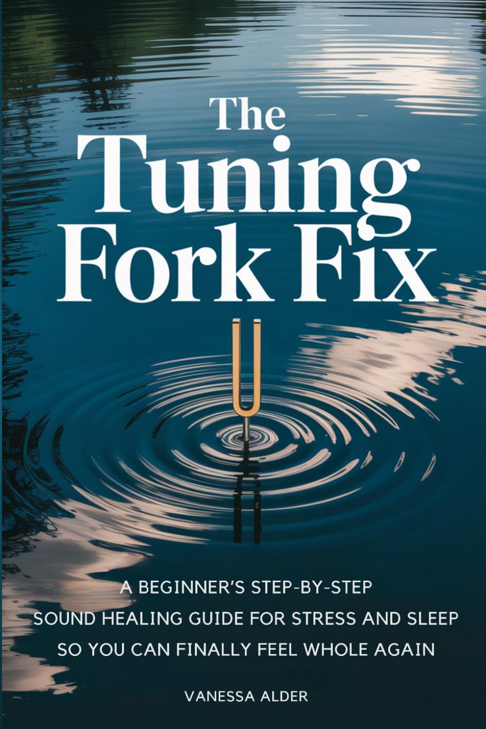 The Tuning Fork Fix: A Beginner's Step-by-Step Sound Healing Guide for Stress and Sleep — So You Can Finally Feel Whole Again (The Somatic Sound Series)