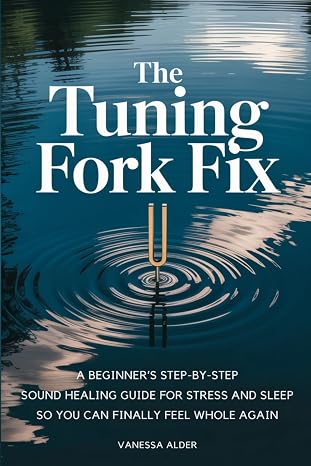 The Tuning Fork Fix: A Beginner's Step-by-Step Sound Healing Guide for Stress and Sleep — So You Can Finally Feel Whole Again (The Somatic Sound Serie