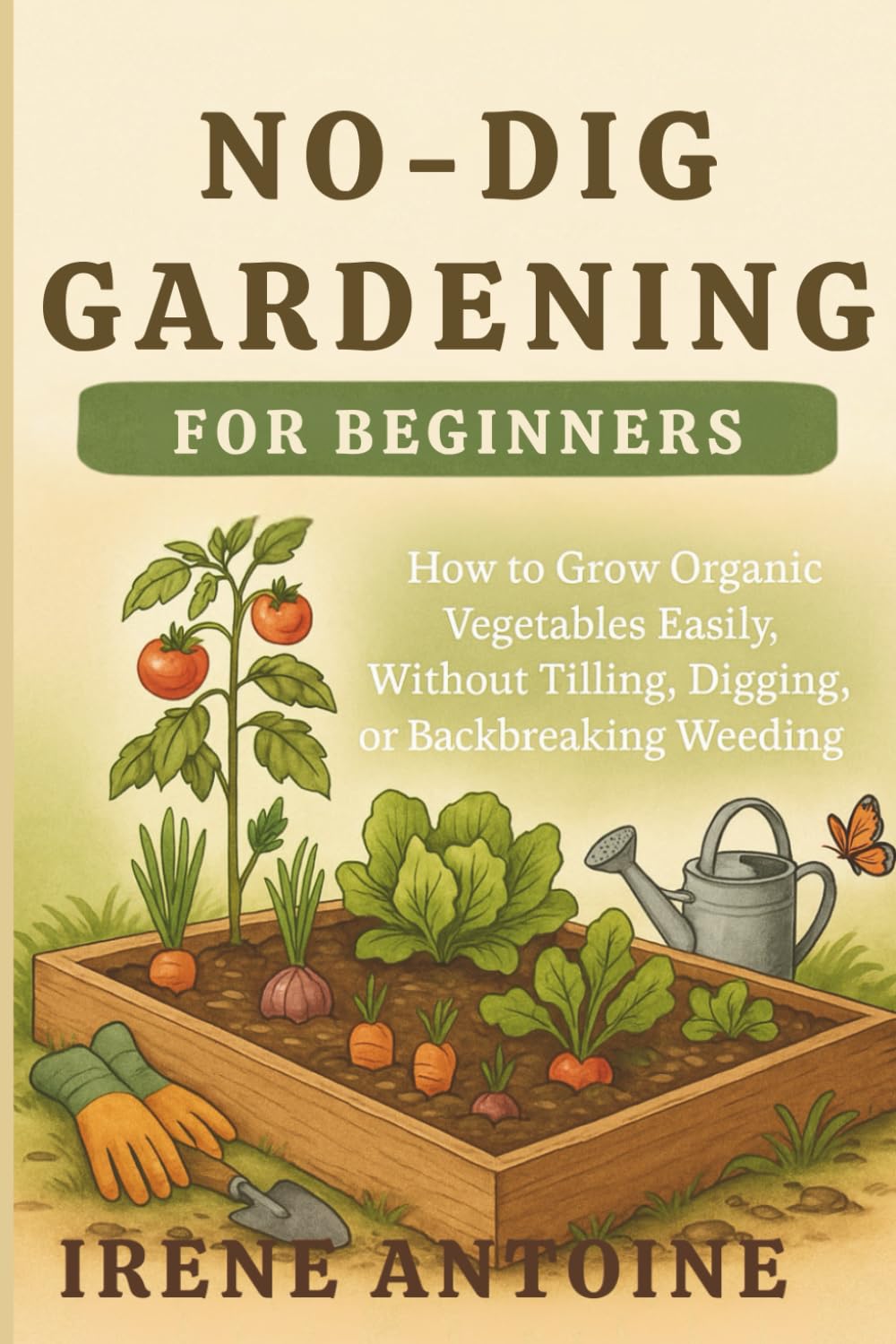 No-Dig Gardening For Beginners: How to Grow Organic Vegetables Easily Without Tilling, Digging, or Backbreaking Weeding; Ideal for Raised bed, Backyard and VegetableContainer Gardening