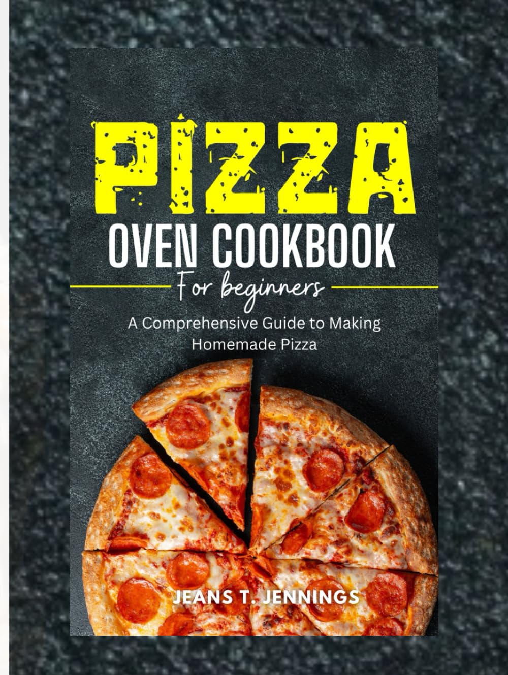 PIZZA OVEN COOKBOOK FOR BEGINNERS: A Comprehensive Guide to Making Homemade Pizza