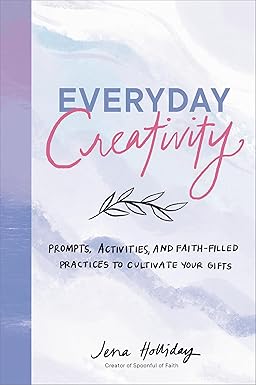 EVERYDAY CREATIVITY: PROMPTS, ACTIVITIES, AND FAITH-FILLED PRACTICES TO CULTIVATE YOUR GIFTS