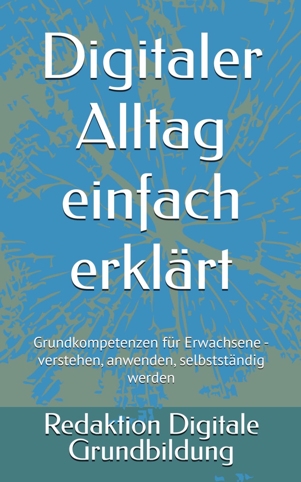 Digitaler Alltag einfach erklärt: Grundkompetenzen für Erwachsene - verstehen, anwenden, selbstständig werden
