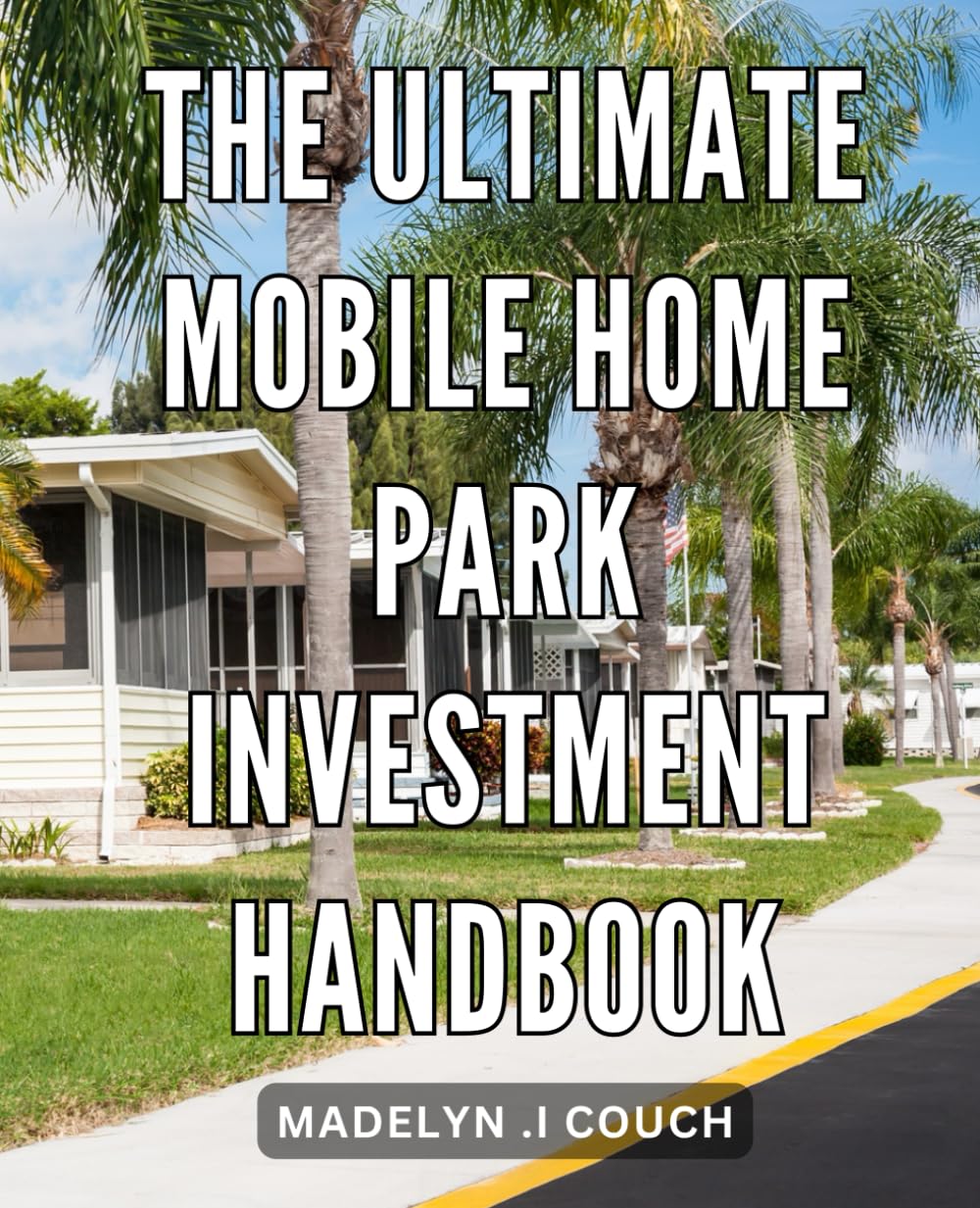 The Ultimate Mobile Home Park Investment Handbook: Unlocking Profitable Strategies and Secrets: Your Comprehensive Guide to Maximizing Mobile Home Park Investments.