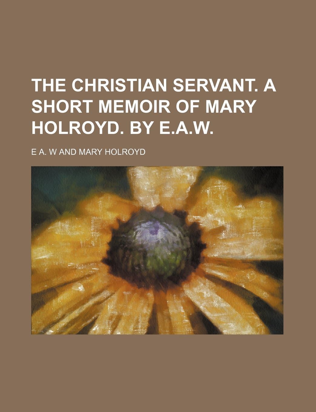 The Christian Servant. a Short Memoir of Mary Holroyd. by E.A.W.