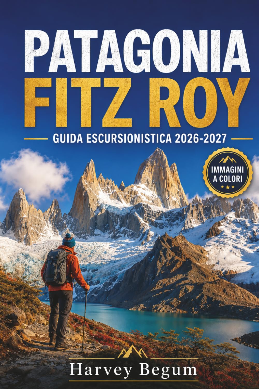 PATAGONIA FITZ ROY GUIDA ESCURSIONISTICA 2026 – 2027: Itinerari per trekking, Laguna de los Tres, consigli su El Chalten e itinerari giornalieri per viaggiatori indipendenti