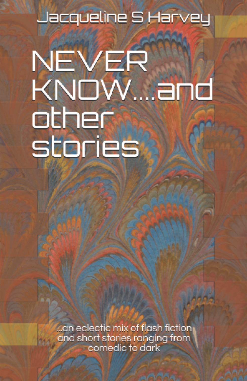 NEVER KNOW....and other stories: ...an eclectic mix of flash fiction and short stories ranging from comedic to dark: 1
