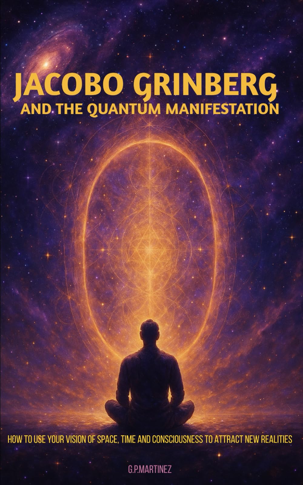 Jacobo Grinberg and the Quantum Manifestation: How to use your vision of space, time and consciousness to attract new realities
