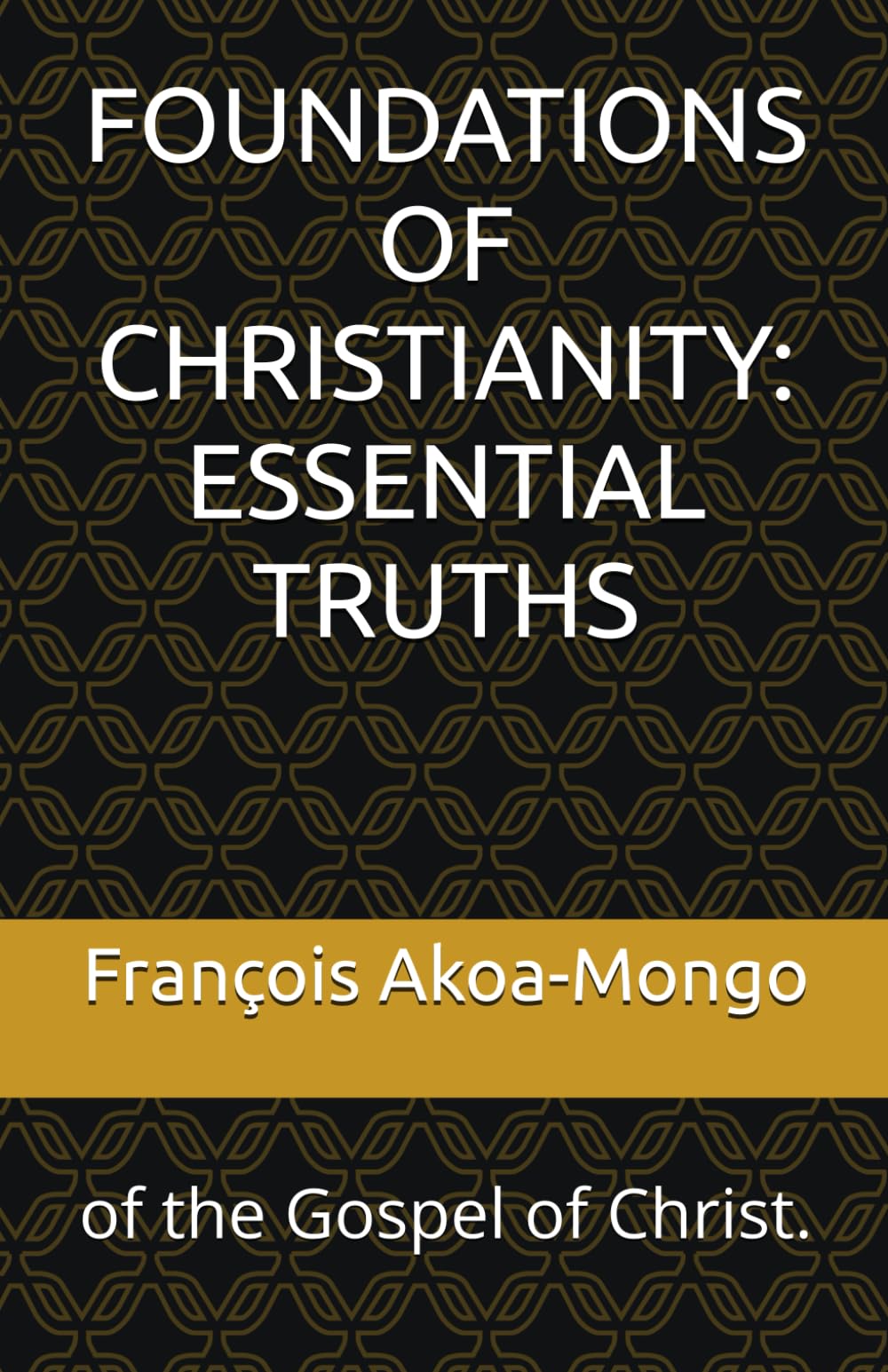 FOUNDATIONS OF CHRISTIANITY: ESSENTIAL TRUTHS: of the Gospel of Christ.