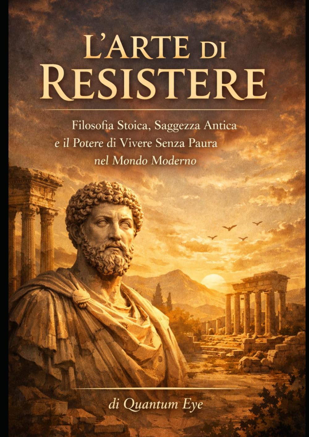 L’ARTE DI RESISTERE: Filosofia Stoica, Saggezza Antica e il Potere di Vivere Senza Paura nel Mondo Moderno