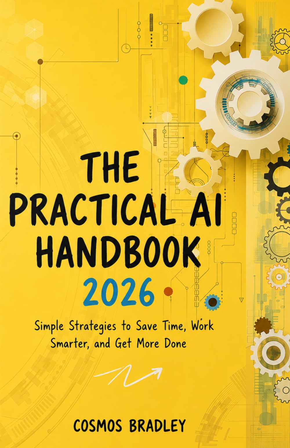 THE PRACTICAL AI HANDBOOK 2026: Simple Strategies to Save Time, Work Smarter, and Get More Done