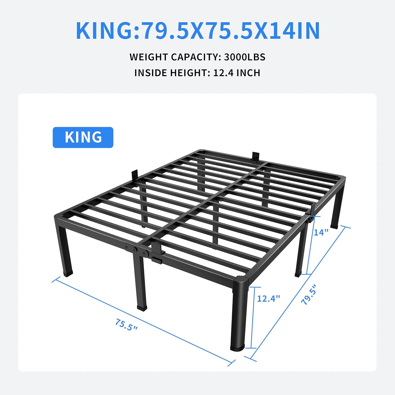 Dimensions of the King size bed frame: 79.5 inches long, 75.5 inches wide, 14 inches high, with 12.4 inches inside height and 3000 lbs weight capacity.