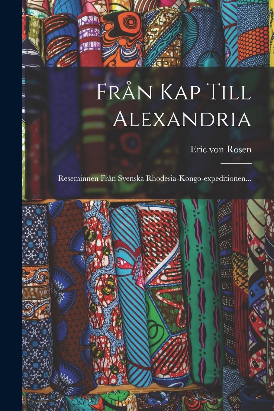 Från Kap Till Alexandria: Reseminnen Från Svenska Rhodesia-kongo-expeditionen...