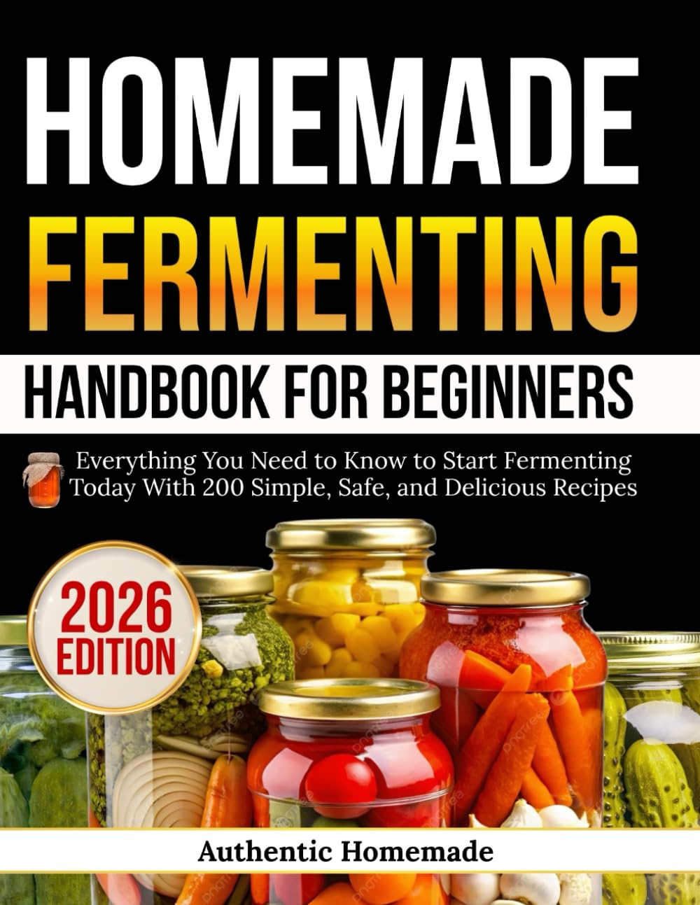 Homemade Fermenting Handbook For Beginners: Everything You Need to Know to Start Fermenting Today With 200 Simple, Safe, and Delicious Recipes