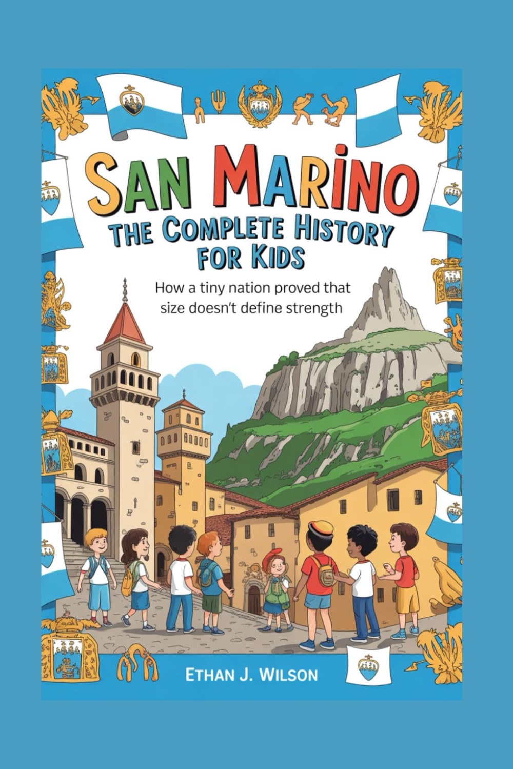 San Marino: The Complete History for Kids: How a Tiny Nation Proved That Size Doesn’t Define Strength (Collections of Historical Country Books in Europe)