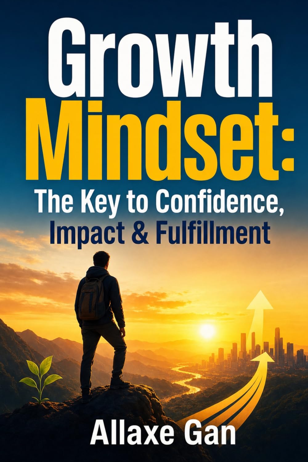 Growth Mindset : The Key to Confidence, Impact & Fulfillment: Rewire Your Mindset, Conquer Your Financial Fears, and Build Lasting Wealth from the Inside Out