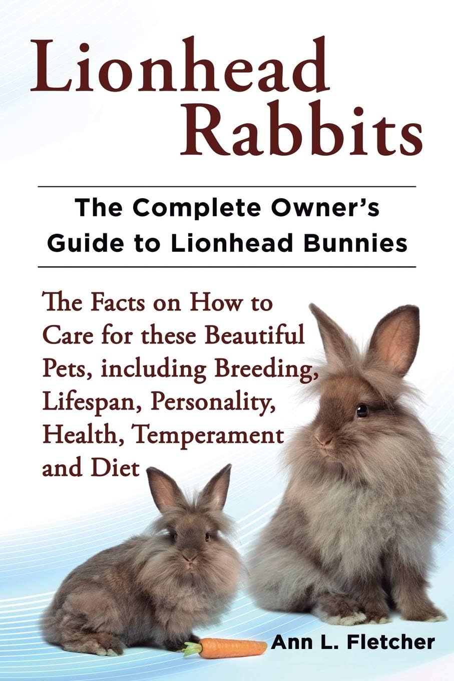 Lionhead Rabbits The Complete Owner's Guide to Lionhead Bunnies The Facts on How to Care for these Beautiful Pets, including Breeding, Lifespan, Personality, Health, Temperament and Diet Paperback – June 27, 2013