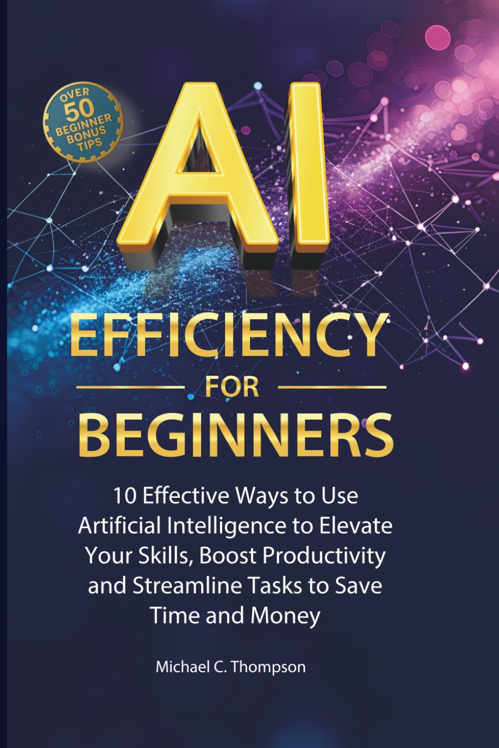 AI Efficiency For Beginners: 10 Effective Ways to Use Artificial Intelligence to Elevate Your Skills,Boost Productivity and Streamline Tasks to Save Time and Money