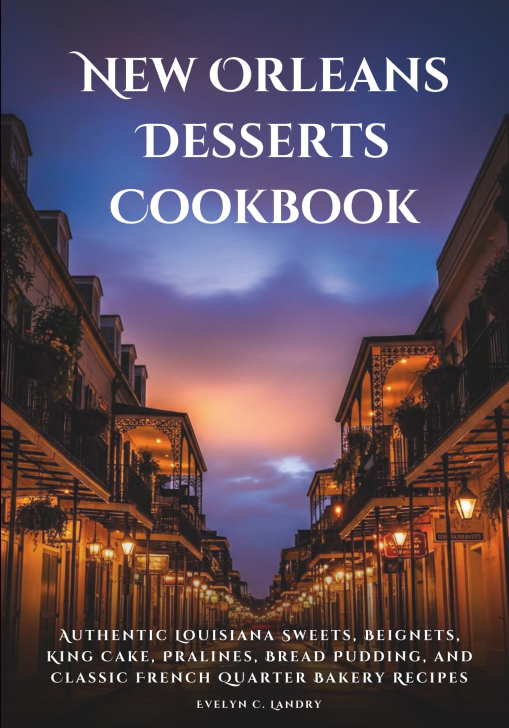 New Orleans Desserts Cookbook: Authentic Louisiana Sweets, Beignets, King Cake, Pralines, Bread Pudding, and Classic French Quarter Bakery Recipes