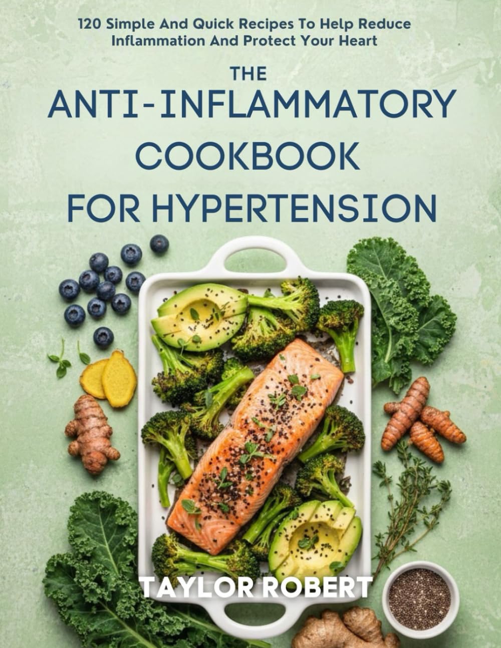 THE ANTI-INFLAMMATORY COOKBOOK FOR HYPERTENSION: 120 Simple And Quick Recipes To Help Reduce Inflammation And Protect Your Heart