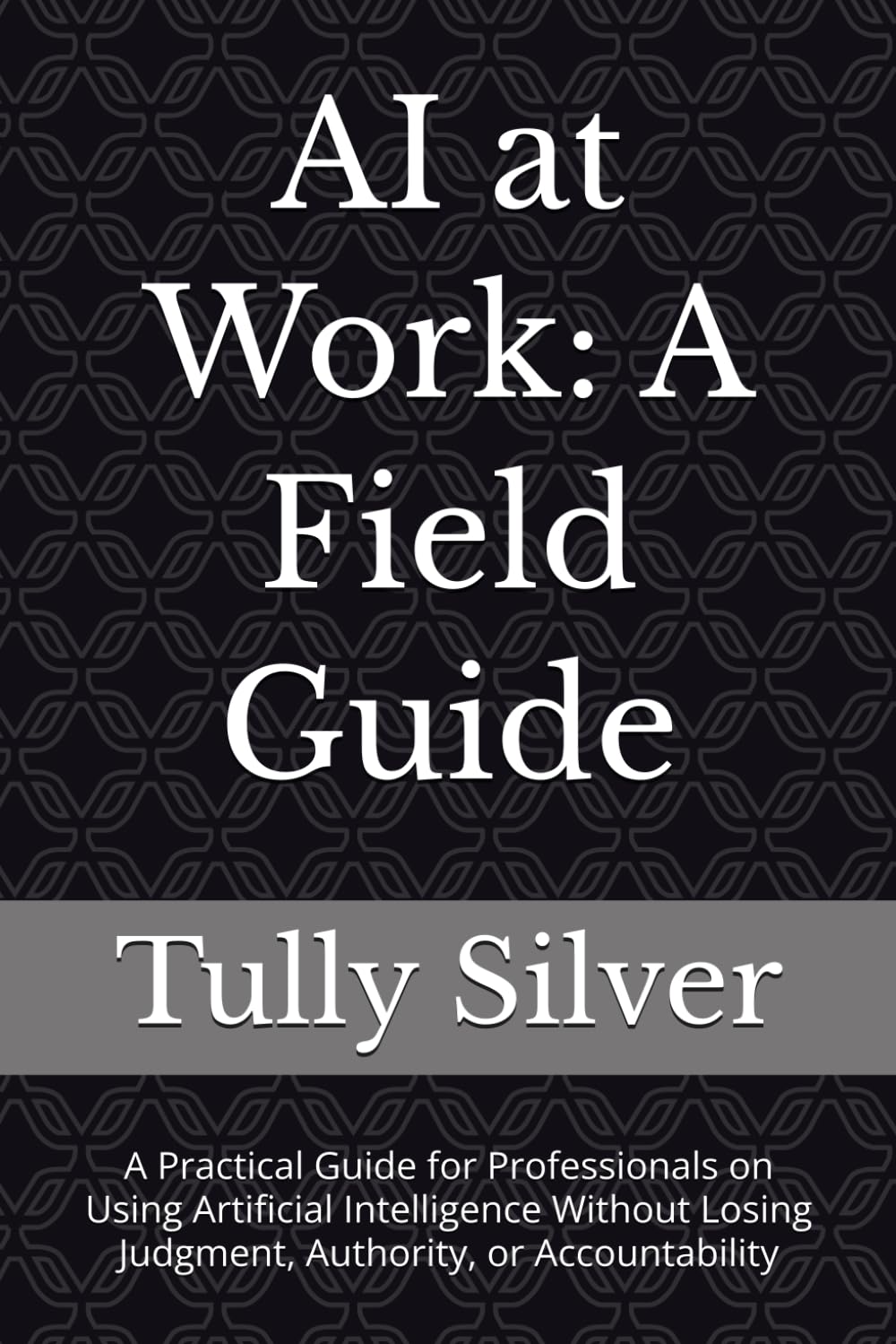 AI at Work: A Field guide: A Practical Guide for Professionals on Using Artificial Intelligence Without Losing Judgment, Authority, or Accountability
