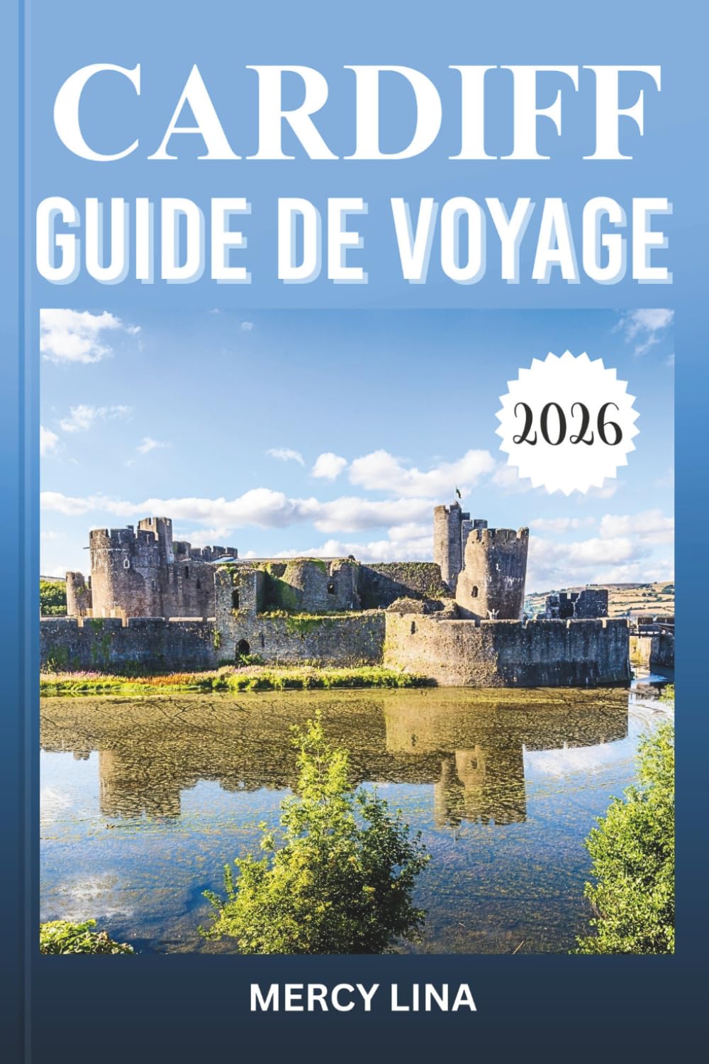 CARDIFF GUIDE DE VOYAGE 2026: Découvrez des châteaux historiques, des vues sur le front de mer, des monuments culturels, de la cuisine locale, des ... des conseils essentiels pour les visiteurs.