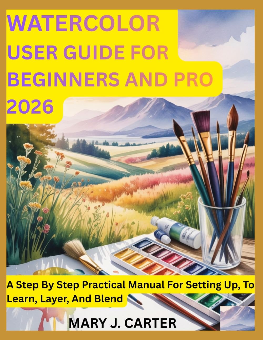 WATERCOLOR USER GUIDE FOR BEGINNERS AND PRO 2026: A STEP BY STEP PRACTICAL MANUAL FOR SETTING UP, TO LEARN, LAYER, AND BLEND