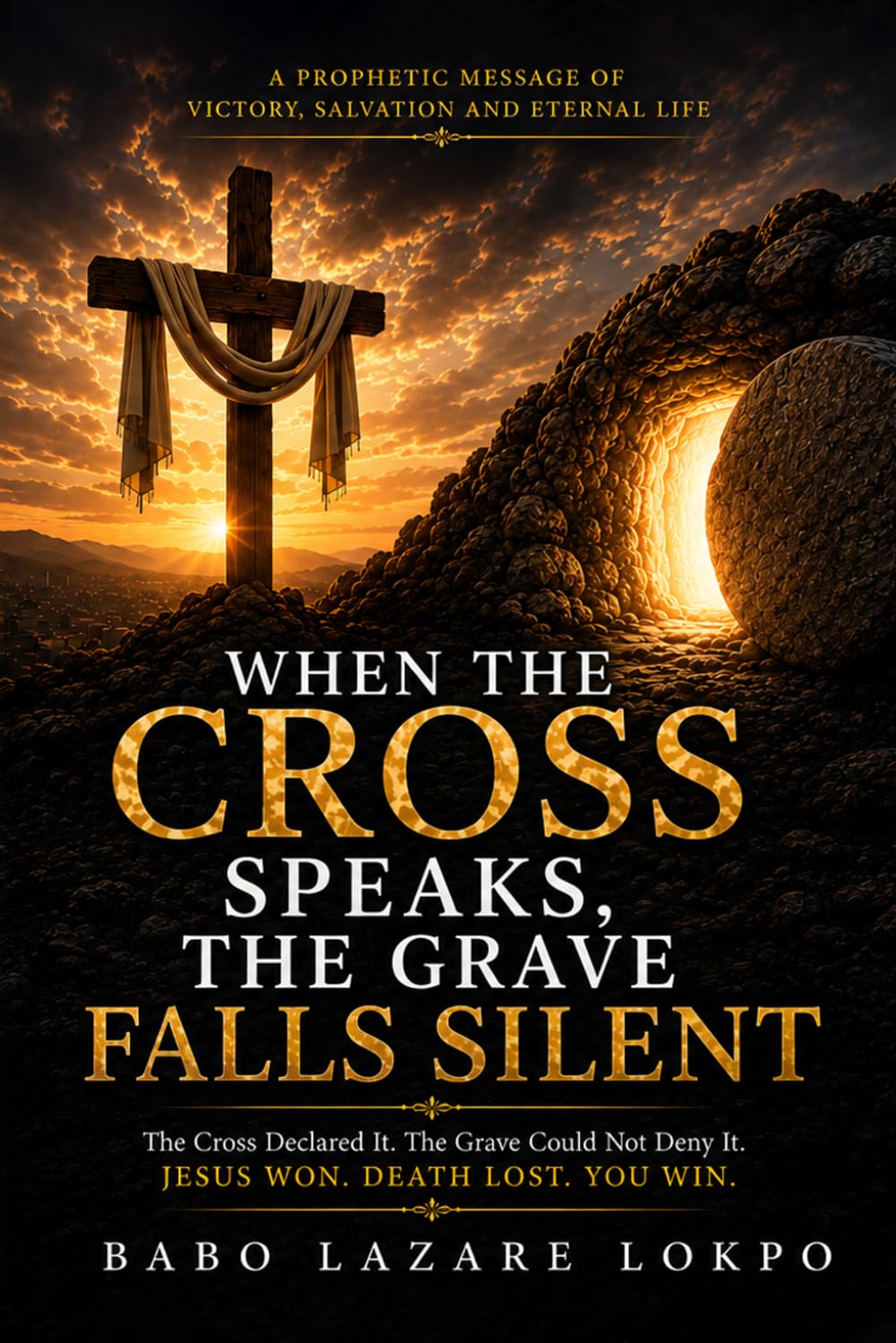 When the Cross Speaks, the Grave Falls Silent: A Prophetic Message of Victory, Salvation and Eternal Life