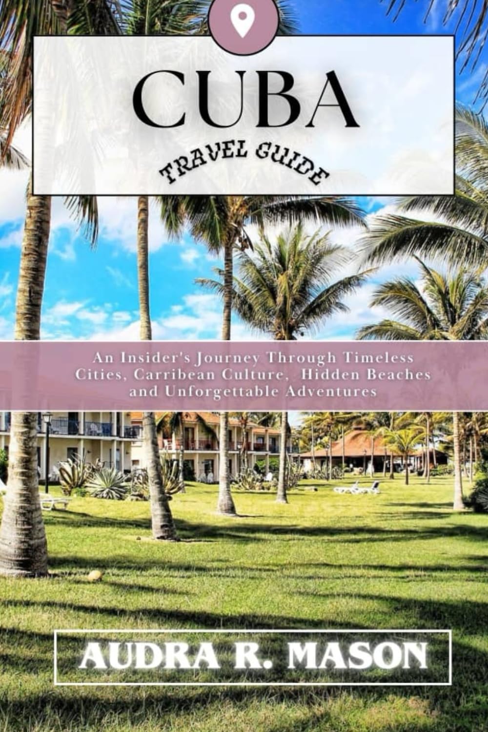 CUBA TRAVEL GUIDE: An Insider's Journey Through Timeless Cities, Caribbean Culture, Hidden Beaches, and Unforgettable Adventures
