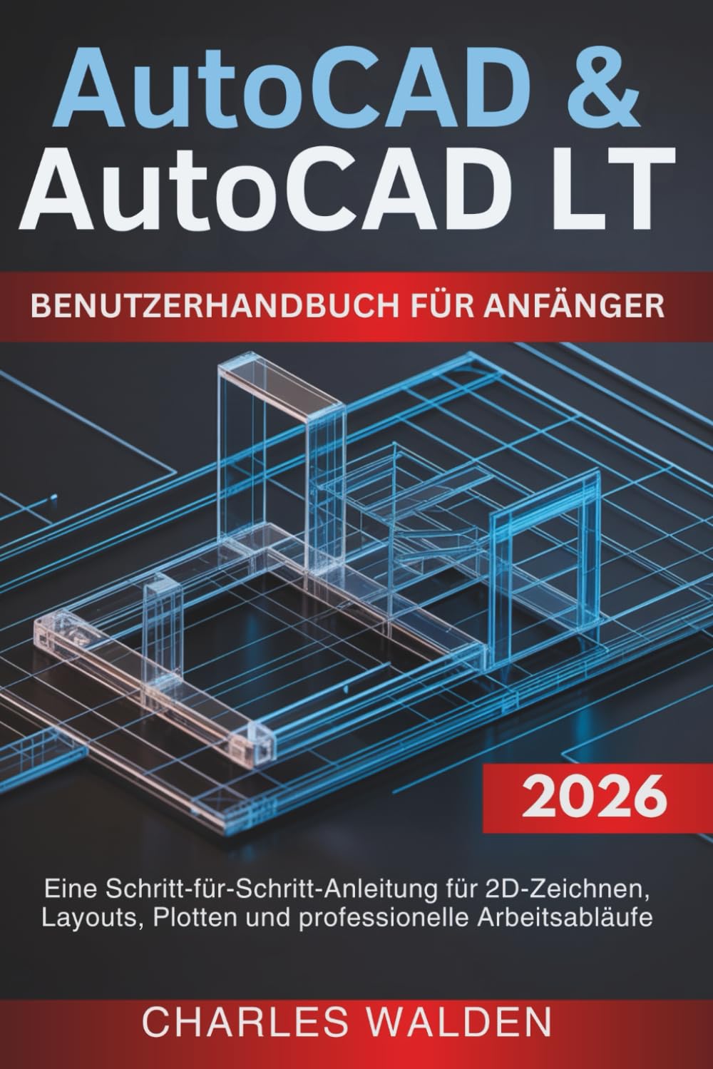 AutoCAD & AutoCAD LT Benutzerhandbuch für Anfänger: Eine Schritt-für-Schritt-Anleitung für 2D-Zeichnen, Layouts, Plotten und professionelle Arbeitsabläufe