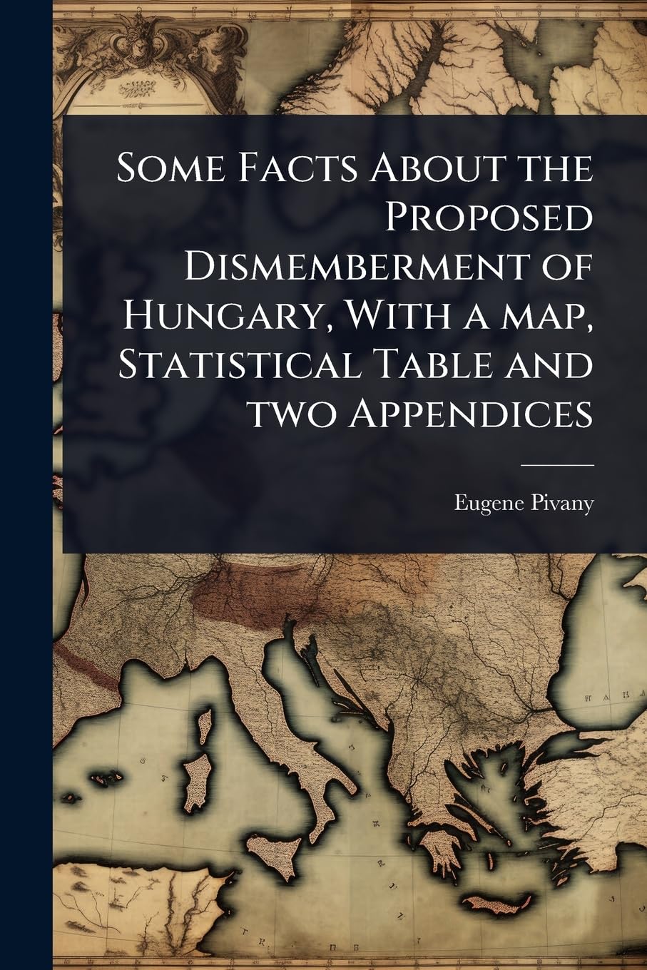 Some Facts About the Proposed Dismemberment of Hungary, With a map, Statistical Table and two Appendices