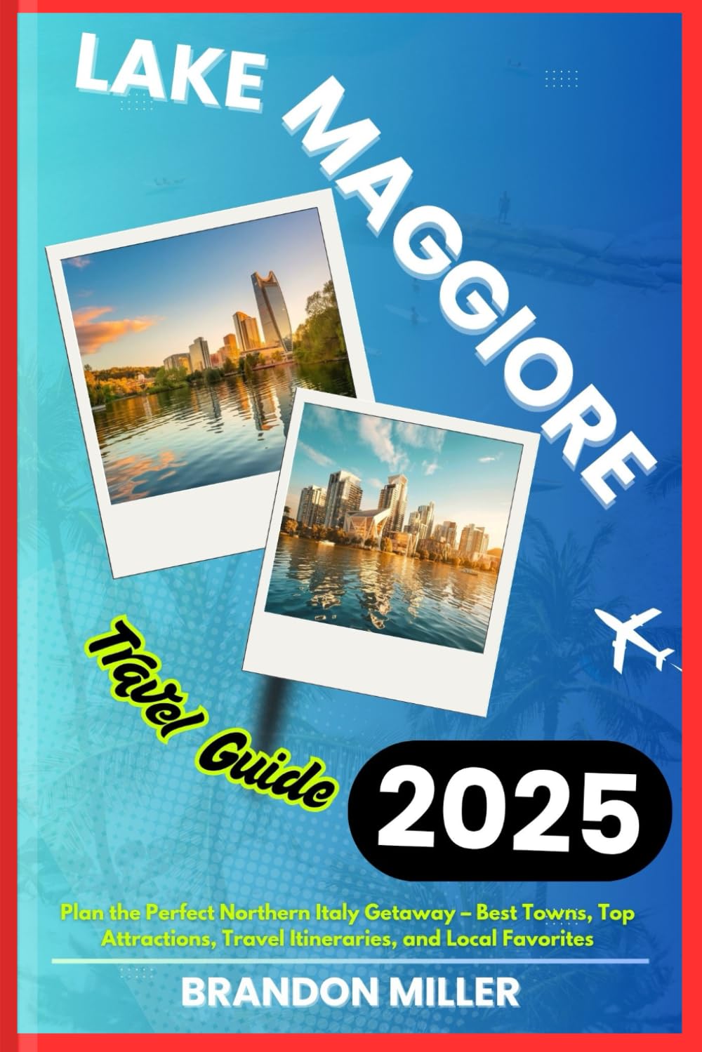 LAKE MAGGIORE TRAVEL GUIDE 2025: Plan the Perfect Northern Italy Getaway – Best Towns, Top Attractions, Travel Itineraries, and Local Favorites