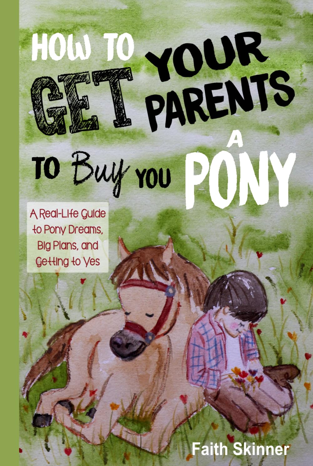 How to Get Your Parents to Buy You a Pony: A Real-Life Guide to Pony Dreams, Big Plans, and Getting to Yes