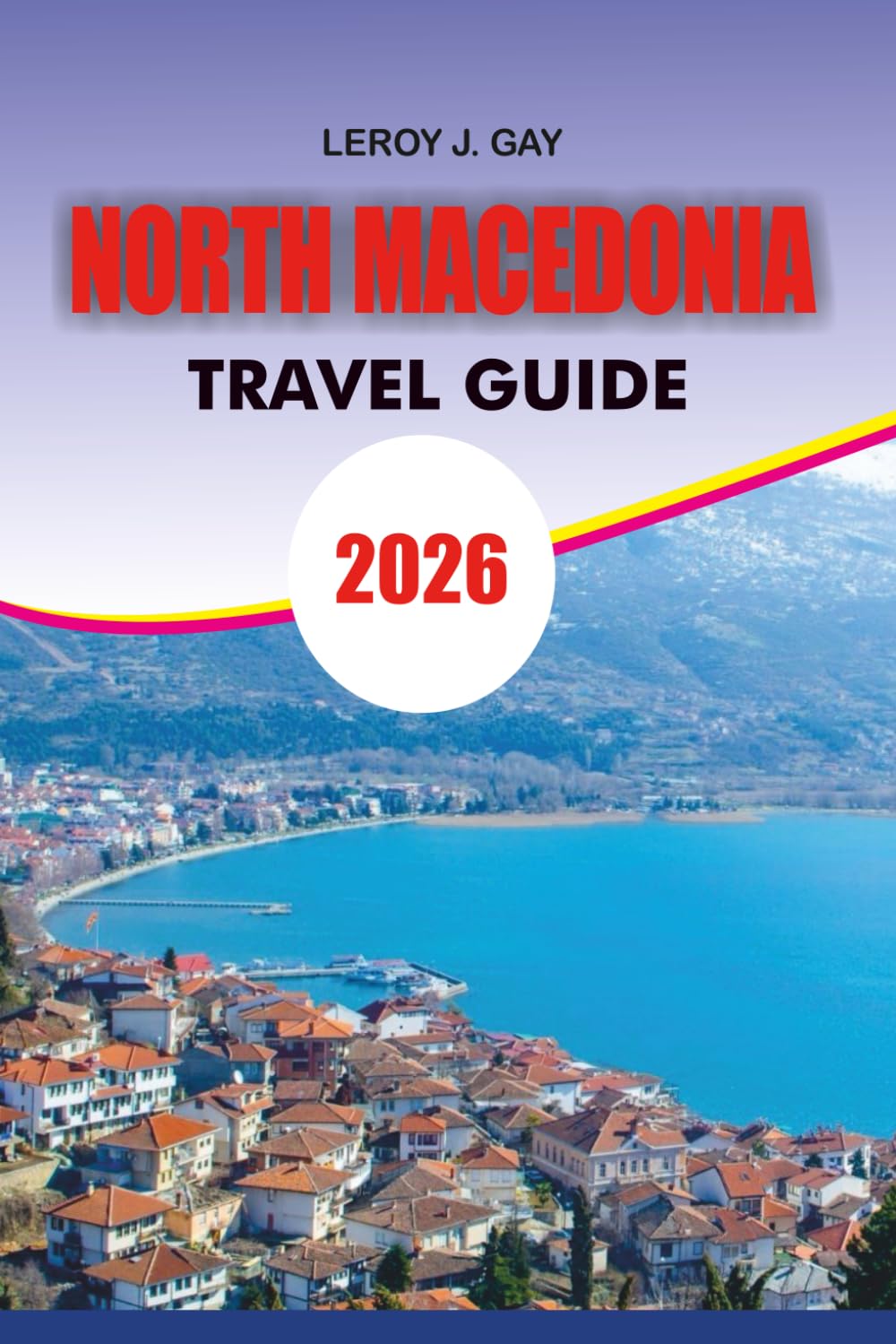 NORTH MACEDONIA Travel Guide 2026: North Macedonia Travel Guide 2026: The Ultimate Vacation Planner for North Macedonia – Top Attractions, Itineraries, Culture, Nature & Travel Hacks