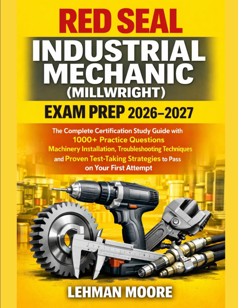 RED SEAL INDUSTRIAL MECHANIC (MILLWRIGHT) EXAM PREP 2026-2027: The Complete Certification Study Guide with 1000+ Practice Questions, Machinery ... Strategies to Pass on Your first attempt