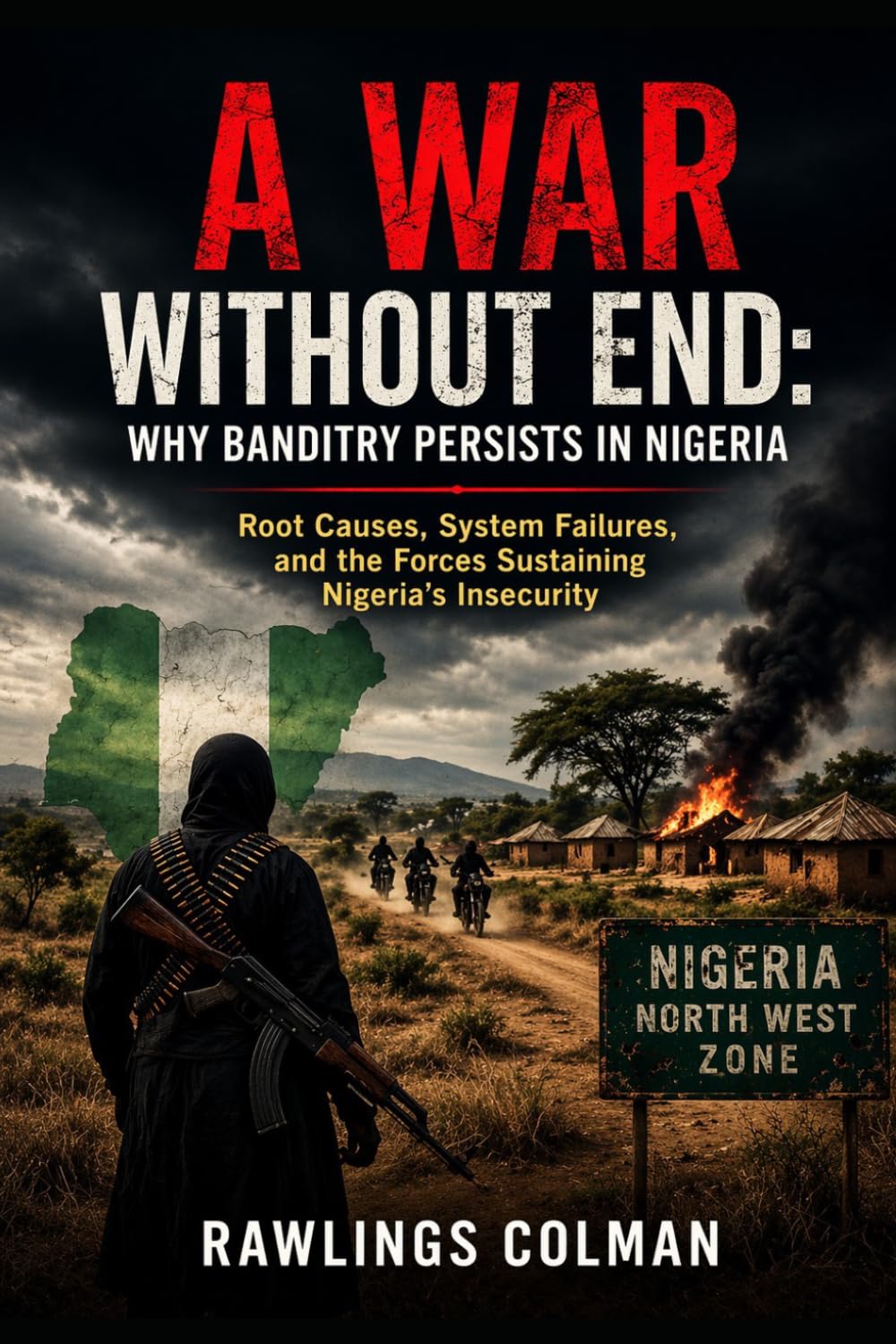 A War Without End: Why Banditry Persists in Nigeria: Root Causes, System Failures, and the Forces Sustaining Nigeria’s Insecurity