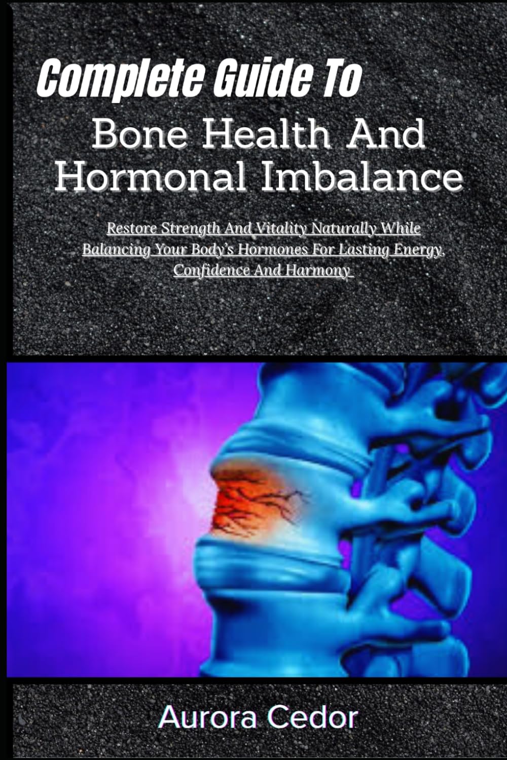 Complete Guide To Bone Health And Hormonal Imbalance: Restore Strength And Vitality Naturally While Balancing Your Body’s Hormones For Lasting Energy, Confidence And Harmony