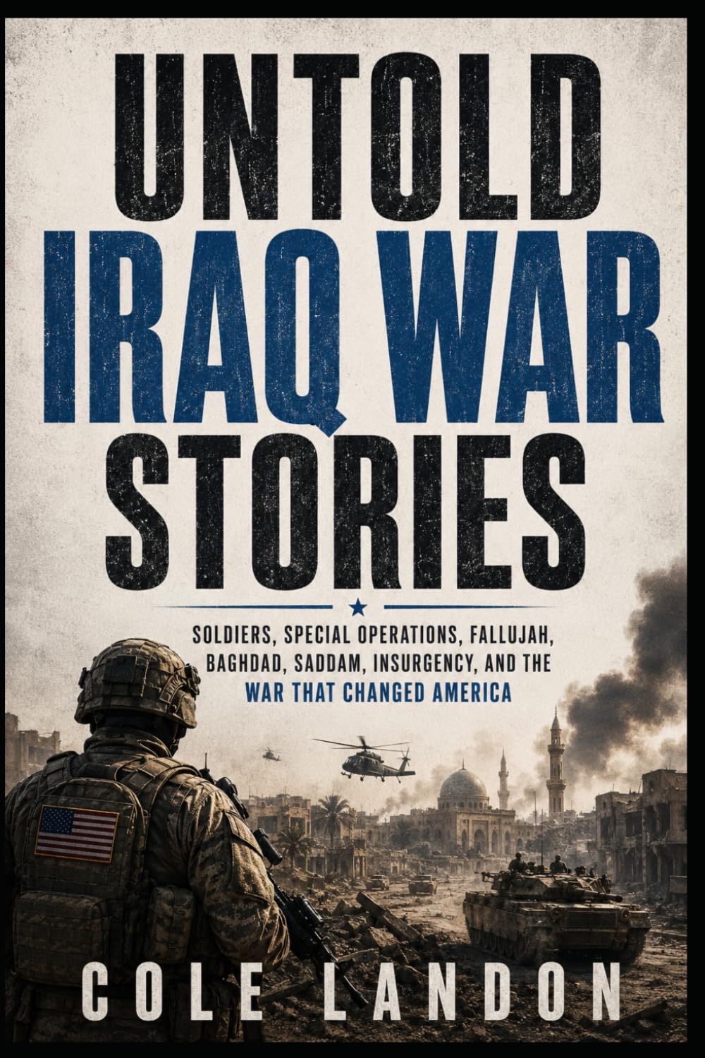Untold Iraq War Stories: Soldiers, Special Operations, Fallujah, Baghdad, Saddam, Insurgency, and the War That Changed America