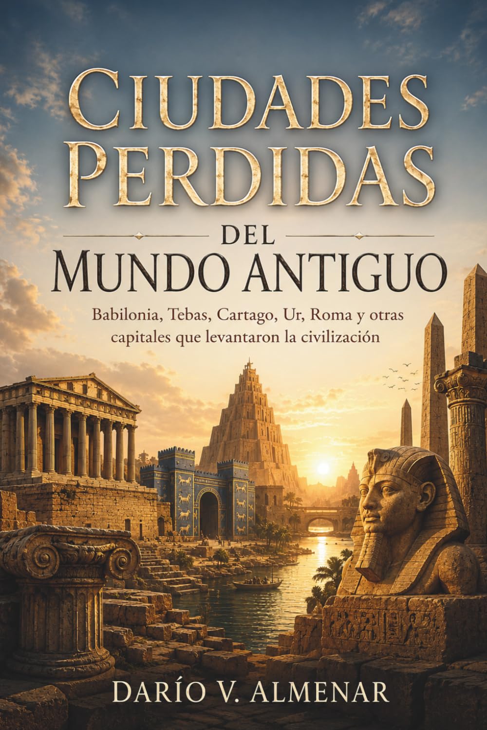 CIUDADES PERDIDAS DEL MUNDO ANTIGUO. Babilonia, Tebas, Cartago, Ur, Roma y otras capitales que levantaron la civilización: Historia, arqueología y memoria de los grandes centros urbanos