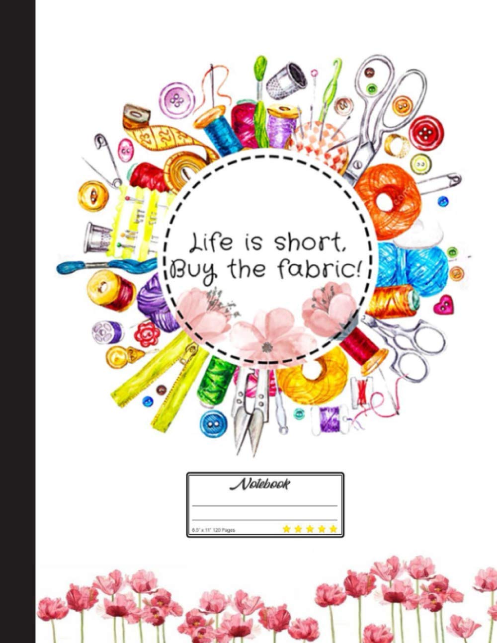 Life Is Short Buy The Fabric Notebook: Lined Journal Notebook for Quilters, Quilting, Sewing Lover. 8.5” X 11”, 120 Pages, notebook for designing
