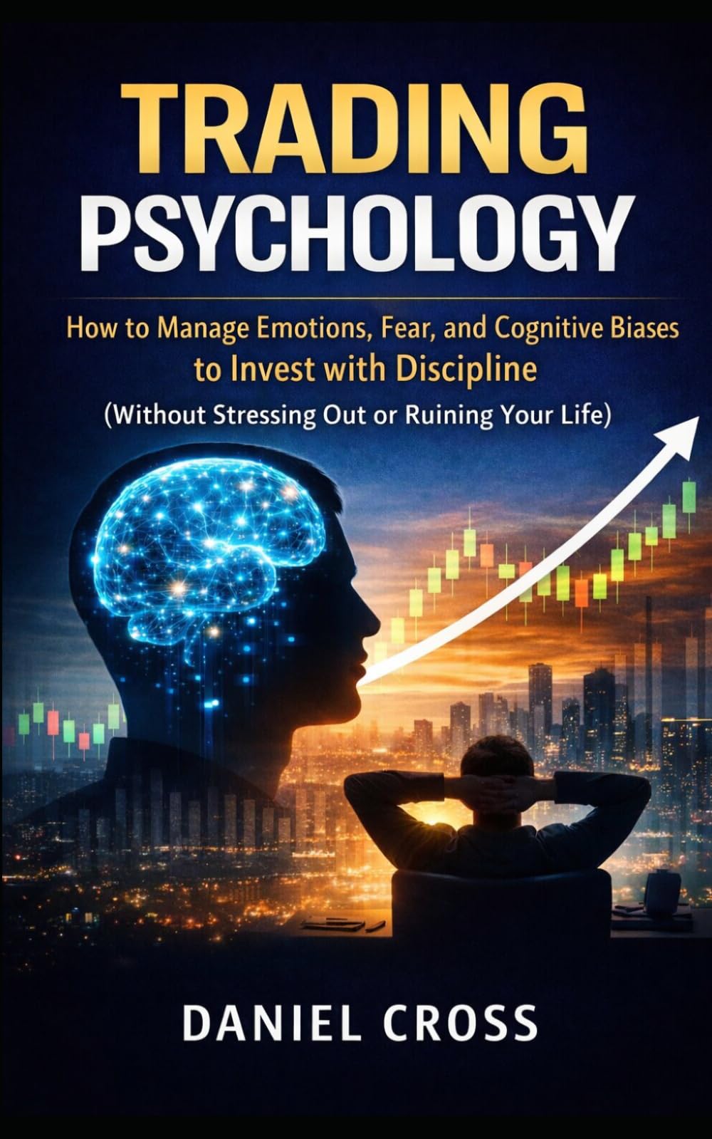 TRADING PSYCHOLOGY: How to Manage Emotions, Fear, and Cognitive Biases to Invest with Discipline (Without Stressing Out or Ruining Your Life)