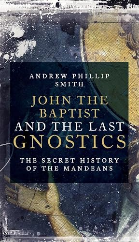 John The Baptist And The Last Gnostics: The Secret History of the Mandaeans